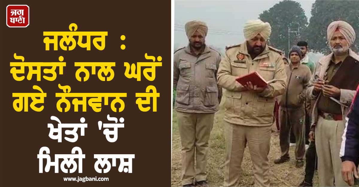 ਜਲੰਧਰ : ਦੋਸਤਾਂ ਨਾਲ ਘਰੋਂ ਗਏ ਨੌਜਵਾਨ ਦੀ ਖੇਤਾਂ ''ਚੋਂ ਮਿਲੀ ਲਾਸ਼, ਪਰਿਵਾਰ ਨੇ ਲਾਇਆ ਕਤਲ ਦਾ ਦੋਸ਼