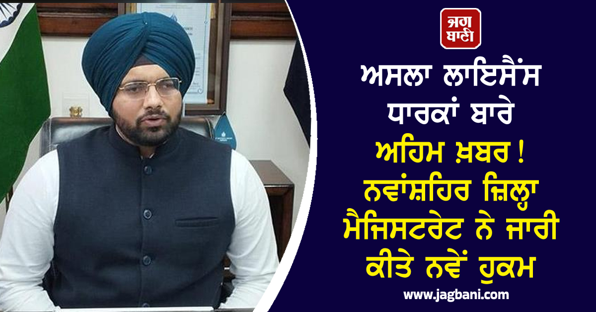 ਅਸਲਾ ਲਾਇਸੈਂਸ ਧਾਰਕਾਂ ਬਾਰੇ ਅਹਿਮ ਖ਼ਬਰ! ਨਵਾਂਸ਼ਹਿਰ ਜ਼ਿਲ੍ਹਾ ਮੈਜਿਸਟਰੇਟ ਨੇ ਜਾਰੀ ਕੀਤੇ ਨਵੇਂ ਹੁਕਮ