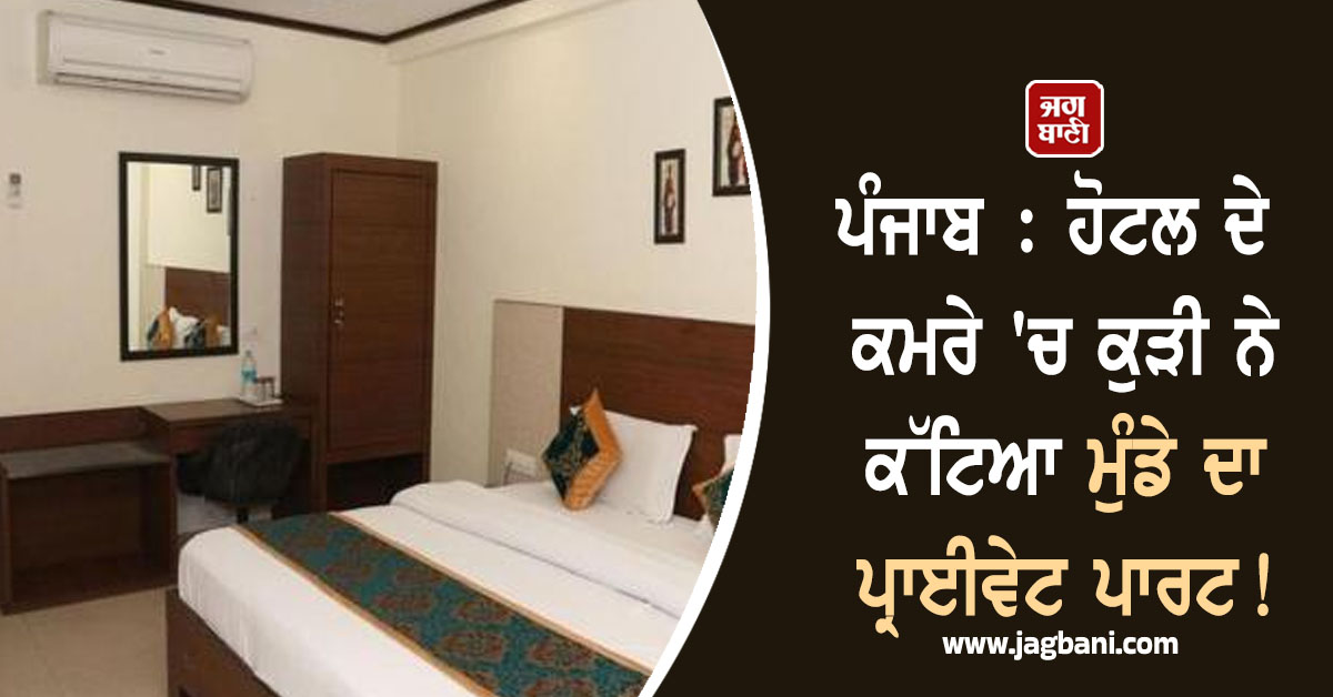 ਪੰਜਾਬ: ਹੋਟਲ ਦੇ ਕਮਰੇ ''ਚ ਕੁੜੀ ਨੇ ਕੱਟਿਆ ਮੁੰਡੇ ਦਾ ਪ੍ਰਾਈਵੇਟ ਪਾਰਟ! ਅੱਗਿਓਂ ਮੁੰਡੇ ਨੇ....