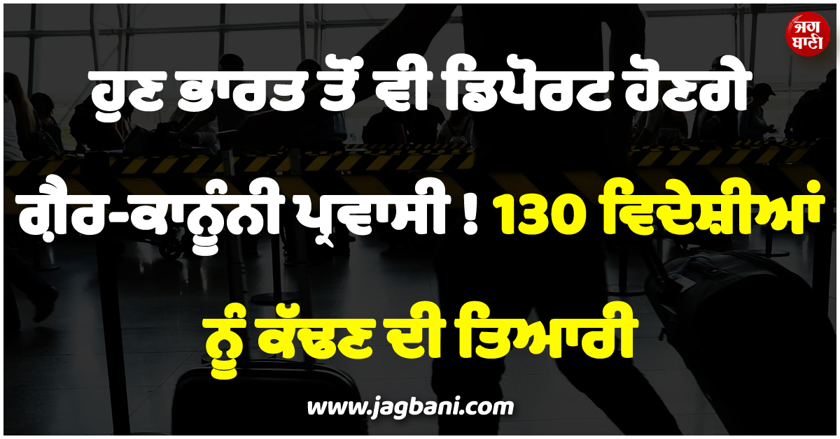 ਹੁਣ ਭਾਰਤ ਤੋਂ ਵੀ ਡਿਪੋਰਟ ਹੋਣਗੇ ਗ਼ੈਰ-ਕਾਨੂੰਨੀ ਪ੍ਰਵਾਸੀ ! 130 ਵਿਦੇਸ਼ੀਆਂ ਨੂੰ ਕੱਢਣ ਦੀ ਤਿਆਰੀ