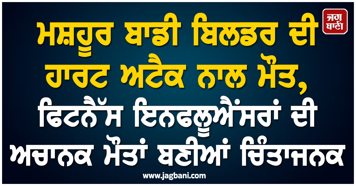 ਮਸ਼ਹੂਰ ਬਾਡੀ ਬਿਲਡਰ ਦੀ ਹਾਰਟ ਅਟੈਕ ਨਾਲ ਮੌਤ, ਫਿਟਨੈੱਸ ਇਨਫਲੂਐਂਸਰਾਂ ਦੀ ਅਚਾਨਕ ਮੌਤਾਂ ਬਣੀਆਂ ਚਿੰਤਾਜਨਕ