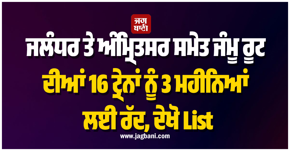ਜਲੰਧਰ ਤੇ ਅੰਮ੍ਰਿਤਸਰ ਸਮੇਤ ਜੰਮੂ ਰੂਟ ਦੀਆਂ 16 ਟ੍ਰੇਨਾਂ 3 ਮਹੀਨਿਆਂ ਲਈ ਰੱਦ, ਦੇਖੋ List