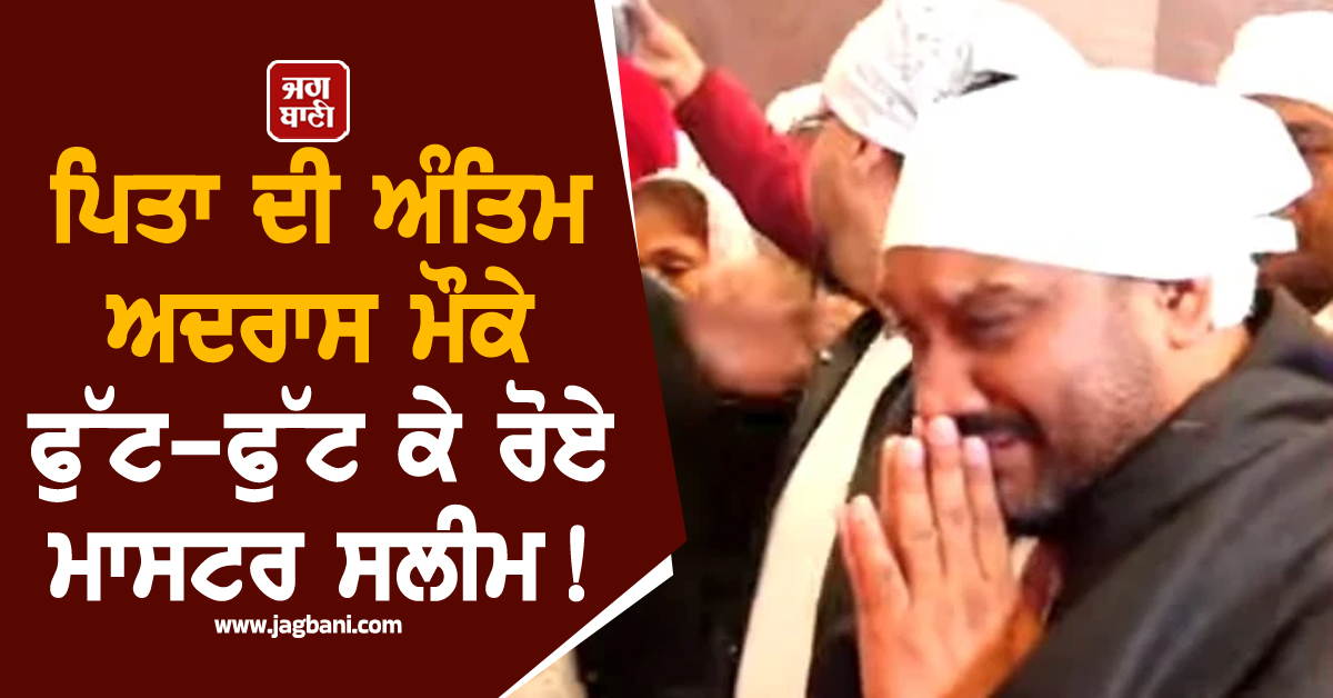 ਪਿਤਾ ਦੀ ਅੰਤਿਮ ਅਦਰਾਸ ਮੌਕੇ ਫੁੱਟ-ਫੁੱਟ ਕੇ ਰੋਏ ਮਾਸਟਰ ਸਲੀਮ, ਕਈ ਵੱਡੀਆਂ ਸ਼ਖਸੀਅਤਾਂ ਨੇ ਕੀਤੀ ਸ਼ਿਰਕਤ
