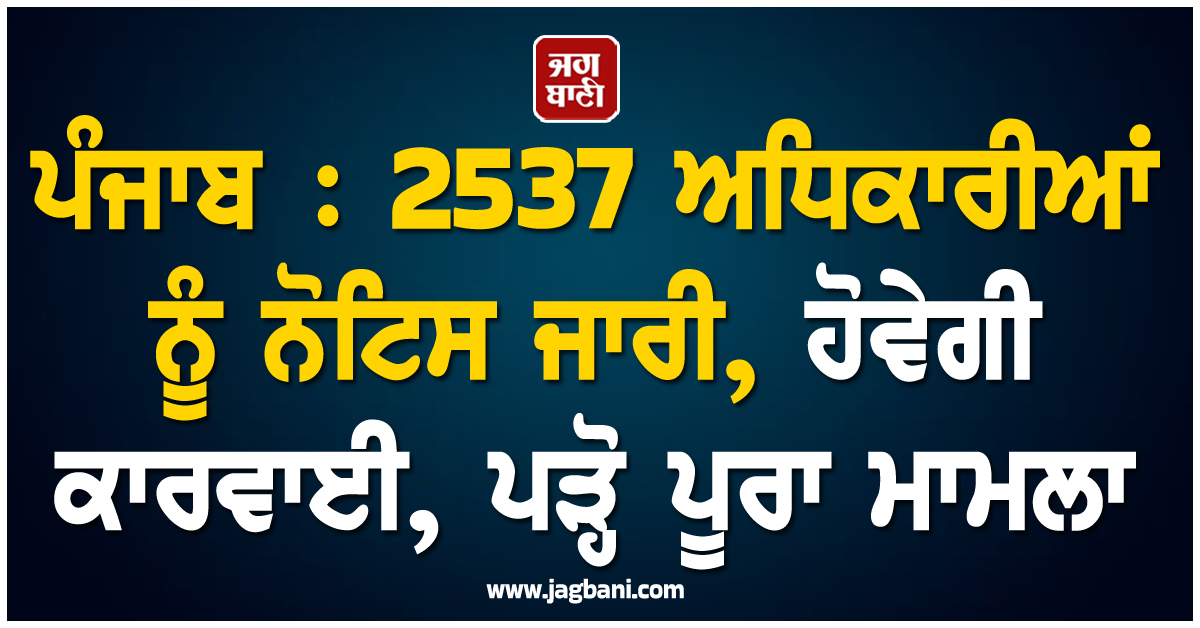 ਪੰਜਾਬ : 2537 ਅਧਿਕਾਰੀਆਂ ਨੂੰ ਨੋਟਿਸ ਜਾਰੀ, ਹੋਵੇਗੀ ਕਾਰਵਾਈ, ਪੜ੍ਹੋ ਪੂਰਾ ਮਾਮਲਾ
