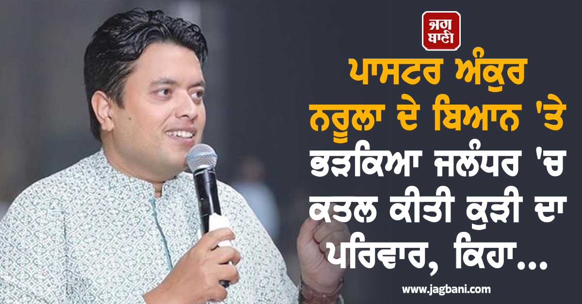 ਪਾਸਟਰ ਅੰਕੁਰ ਨਰੂਲਾ ਦੇ ਬਿਆਨ 'ਤੇ ਭੜਕਿਆ ਜਲੰਧਰ 'ਚ ਕਤਲ ਕੀਤੀ ਕੁੜੀ ਦਾ ਪਰਿਵਾਰ, ਕਿਹਾ...