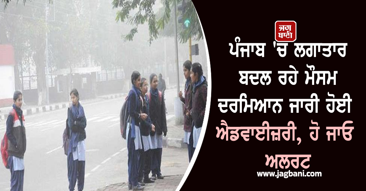 ਪੰਜਾਬ 'ਚ ਲਗਾਤਾਰ ਬਦਲ ਰਹੇ ਮੌਸਮ ਦਰਮਿਆਨ ਜਾਰੀ ਹੋਈ ਐਡਵਾਈਜ਼ਰੀ, ਹੋ ਜਾਓ ਅਲਰਟ