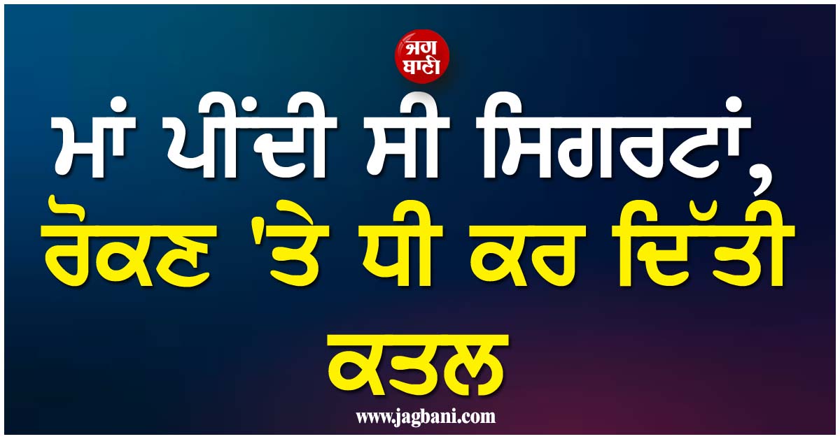 ਮਾਂ ਪੀਂਦੀ ਸੀ ਸਿਗਰਟਾਂ, ਰੋਕਣ ''ਤੇ ਧੀ ਕਰ ਦਿੱਤੀ ਕਤਲ