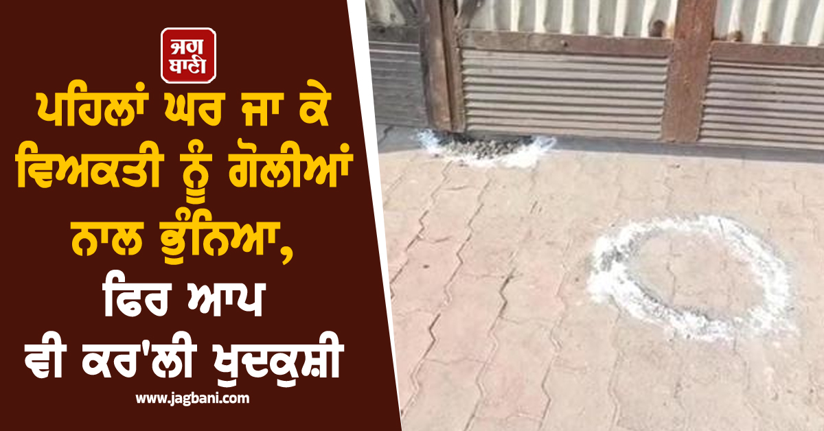 ਪੰਜਾਬ: ਪਹਿਲਾਂ ਘਰ ਜਾ ਕੇ  ਵਿਅਕਤੀ ਨੂੰ ਗੋਲੀਆਂ ਨਾਲ ਭੁੰਨਿਆ, ਫਿਰ ਆਪ ਵੀ ਕਰ'ਲੀ ਖੁਦਕੁਸ਼ੀ