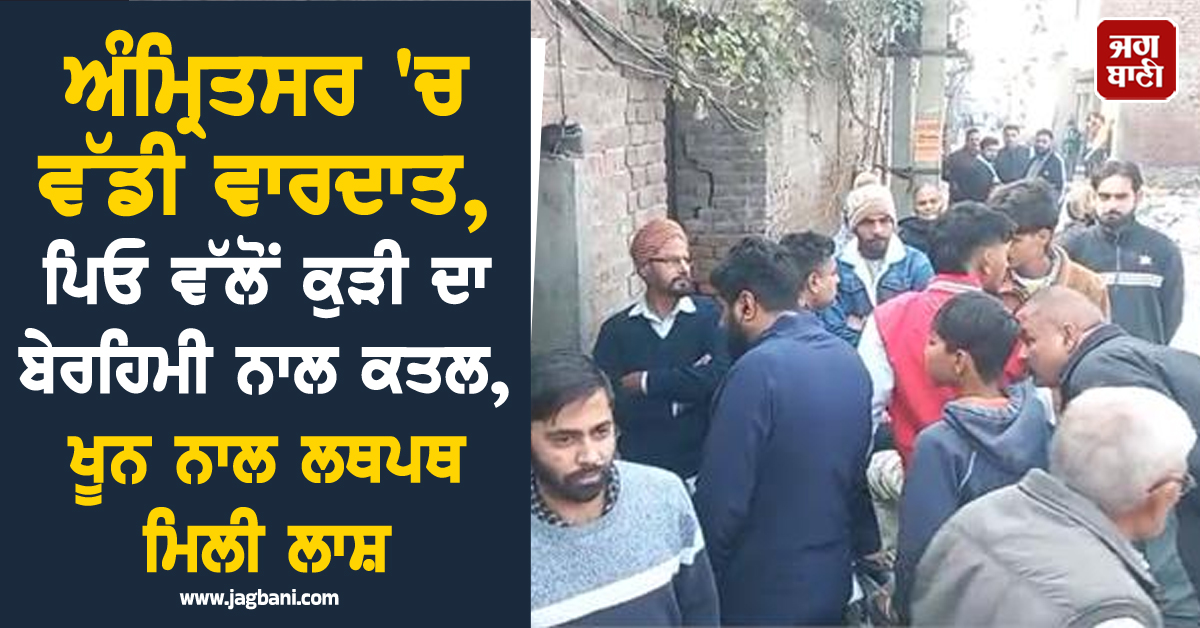 ਅੰਮ੍ਰਿਤਸਰ 'ਚ ਵੱਡੀ ਵਾਰਦਾਤ, ਪਿਓ ਵੱਲੋਂ ਕੁੜੀ ਦਾ ਬੇਰਹਿਮੀ ਨਾਲ ਕਤਲ, ਖੂਨ ਨਾਲ ਲਥਪਥ ਮਿਲੀ ਲਾਸ਼