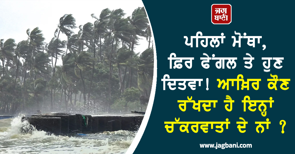 ਪਹਿਲਾਂ ਮੋਂਥਾ, ਫ਼ਿਰ ਫੇਂਗਲ ਤੇ ਹੁਣ ਦਿਤਵਾ ! ਆਖ਼ਿਰ ਕੌਣ ਰੱਖਦਾ ਹੈ ਇਨ੍ਹਾਂ ਚੱਕਰਵਾਤਾਂ ਦੇ ਨਾਂ ?