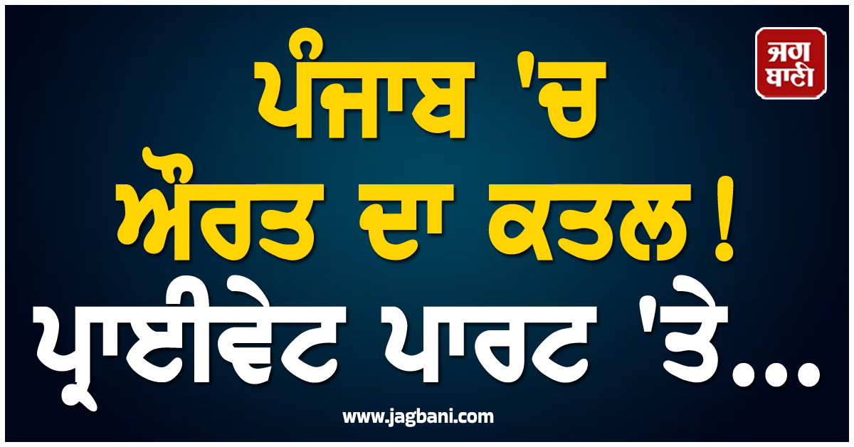 ਪੰਜਾਬ ''ਚ ਔਰਤ ਦਾ ਕਤਲ! ਪ੍ਰਾਈਵੇਟ ਪਾਰਟ ''ਤੇ...