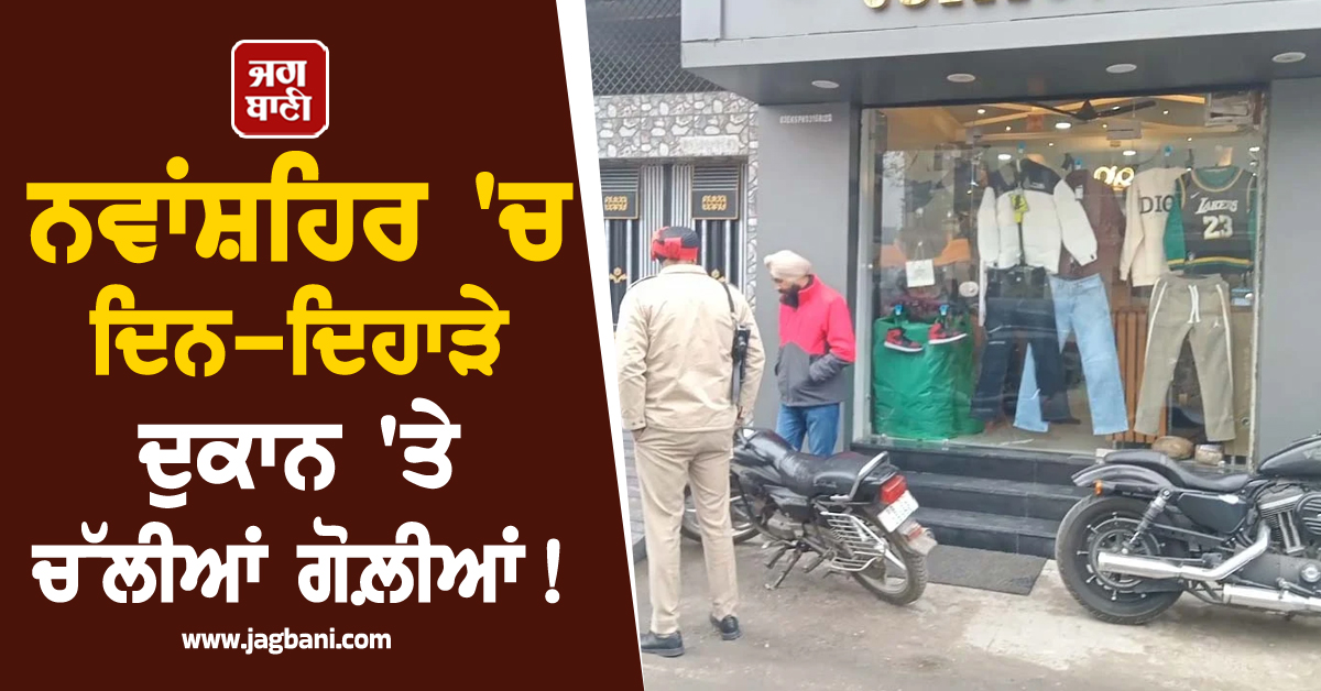 ਨਵਾਂਸ਼ਹਿਰ 'ਚ ਦਿਨ-ਦਿਹਾੜੇ ਦੁਕਾਨ 'ਤੇ ਚੱਲੀਆਂ ਗੋਲ਼ੀਆਂ! ਸਹਿਮੇ ਲੋਕ