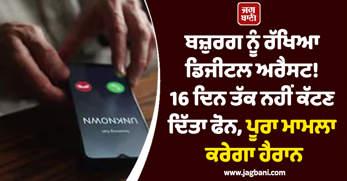 ਬਜ਼ੁਰਗ ਨੂੰ ਰੱਖਿਆ ਡਿਜੀਟਲ ਅਰੈਸਟ! 16 ਦਿਨ ਤੱਕ ਨਹੀਂ ਕੱਟਣ ਦਿੱਤਾ ਫੋਨ, ਪੂਰਾ ਮਾਮਲਾ ਕਰੇਗਾ ਹੈਰਾਨ