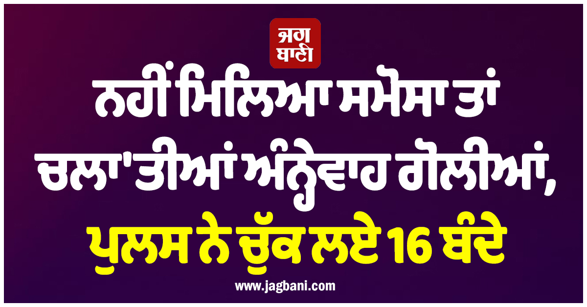 ਨਹੀਂ ਮਿਲਿਆ ਸਮੋਸਾ ਤਾਂ ਚਲਾ''ਤੀਆਂ ਅੰਨ੍ਹੇਵਾਹ ਗੋਲੀਆਂ, ਪੁਲਸ ਨੇ ਚੁੱਕ ਲਏ 16 ਬੰਦੇ