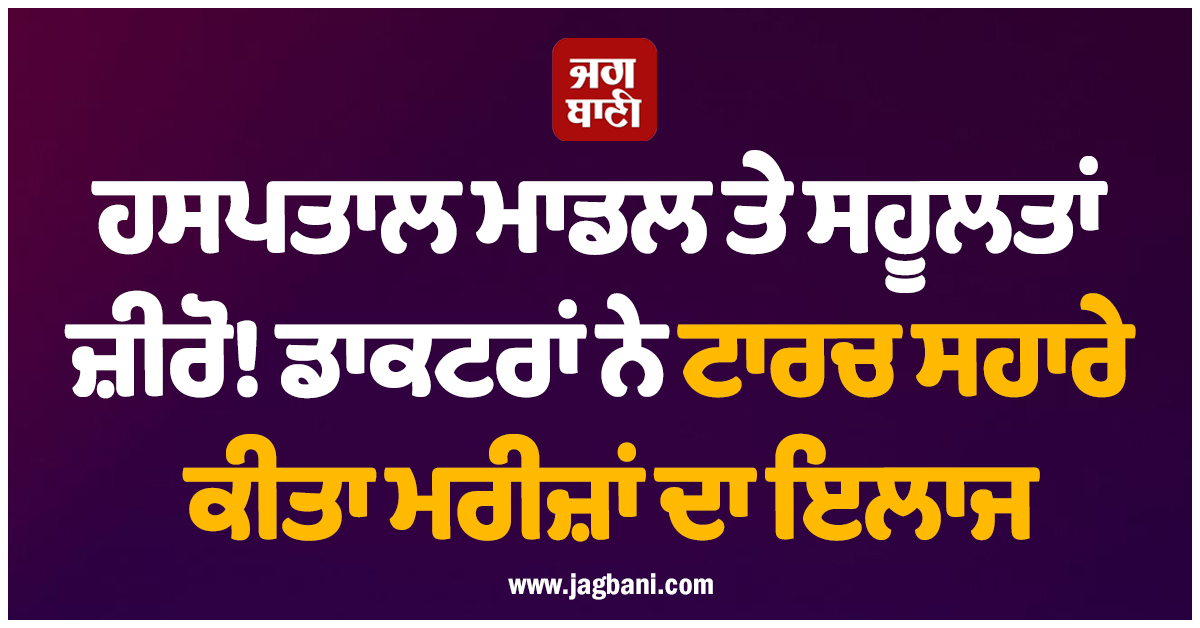 ਹਸਪਤਾਲ ਮਾਡਲ ਤੇ ਸਹੂਲਤਾਂ ਜ਼ੀਰੋ ! ਡਾਕਟਰਾਂ ਨੇ ਟਾਰਚ ਸਹਾਰੇ ਕੀਤਾ ਮਰੀਜ਼ਾਂ ਦਾ ਇਲਾਜ