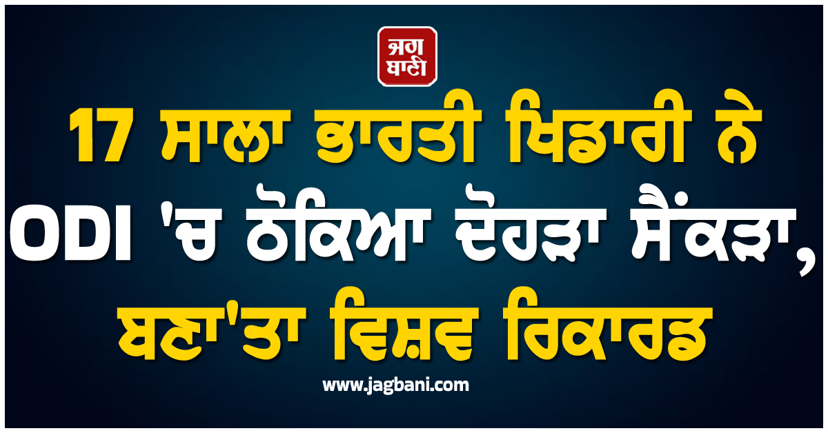 17 ਸਾਲਾ ਭਾਰਤੀ ਖਿਡਾਰੀ ਨੇ ODI 'ਚ ਠੋਕਿਆ ਦੋਹੜਾ ਸੈਂਕੜਾ, ਬਣਾ'ਤਾ ਵਿਸ਼ਵ ਰਿਕਾਰਡ