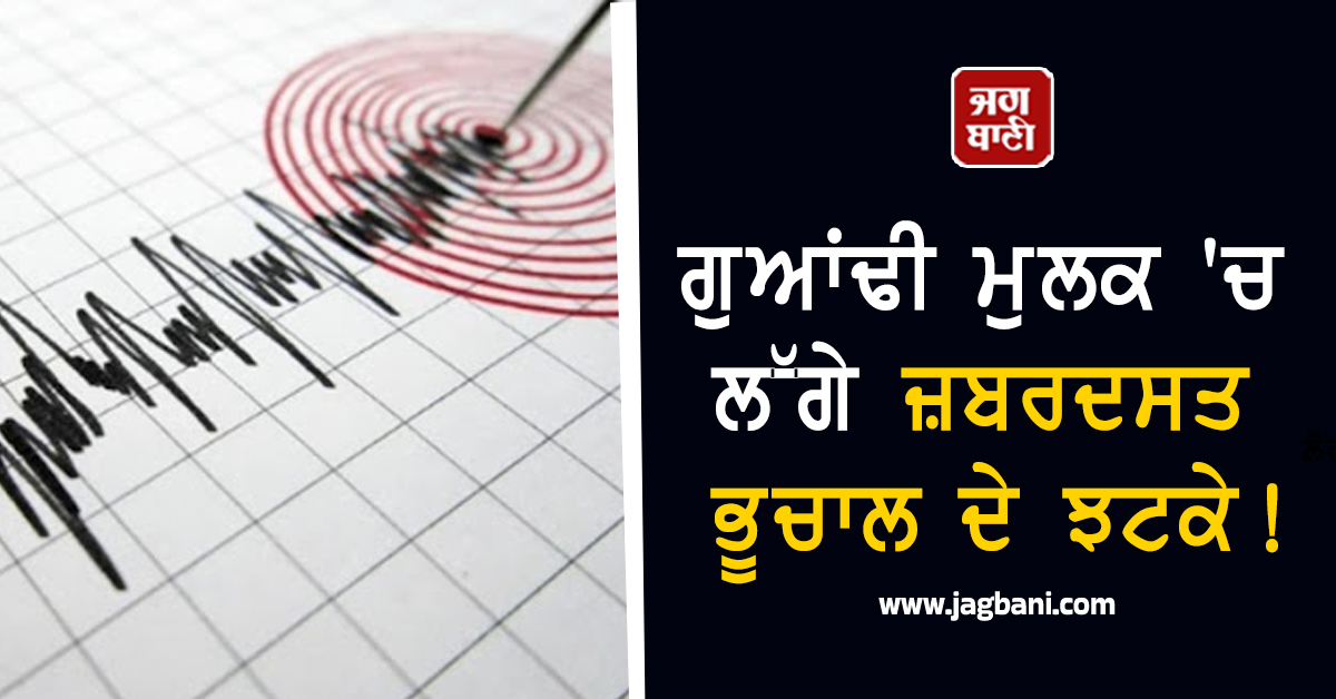 ਗੁਆਂਢੀ ਮੁਲਕ 'ਚ ਲੱਗੇ ਜ਼ਬਰਦਸਤ ਭੂਚਾਲ ਦੇ ਝਟਕੇ! ਕੰਬ ਗਿਆ ਸਾਰਾ ਇਲਾਕਾ