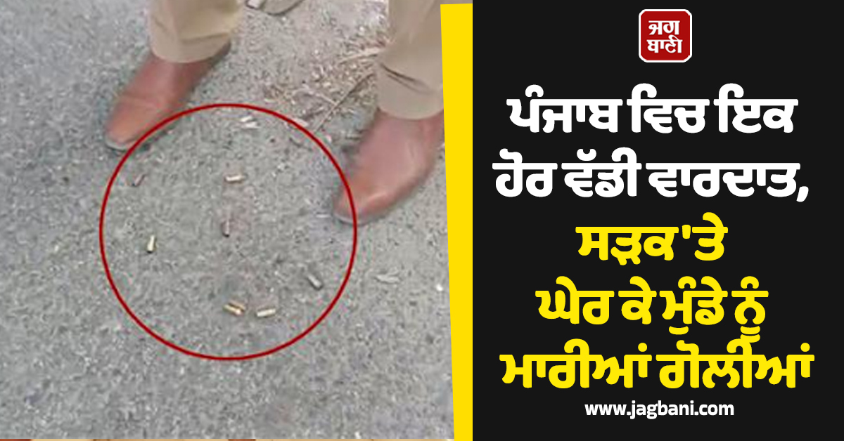 ਪੰਜਾਬ ਵਿਚ ਇਕ ਹੋਰ ਵੱਡੀ ਵਾਰਦਾਤ, ਸੜਕ 'ਤੇ ਘੇਰ ਕੇ ਮੁੰਡੇ ਨੂੰ ਮਾਰੀਆਂ ਗੋਲੀਆਂ