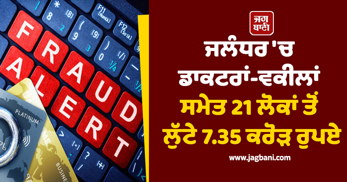 ਜਲੰਧਰ 'ਚ ਡਾਕਟਰਾਂ-ਵਕੀਲਾਂ ਸਮੇਤ 21 ਲੋਕਾਂ ਤੋਂ ਲੁੱਟੇ 7.35 ਕਰੋੜ ਰੁਪਏ