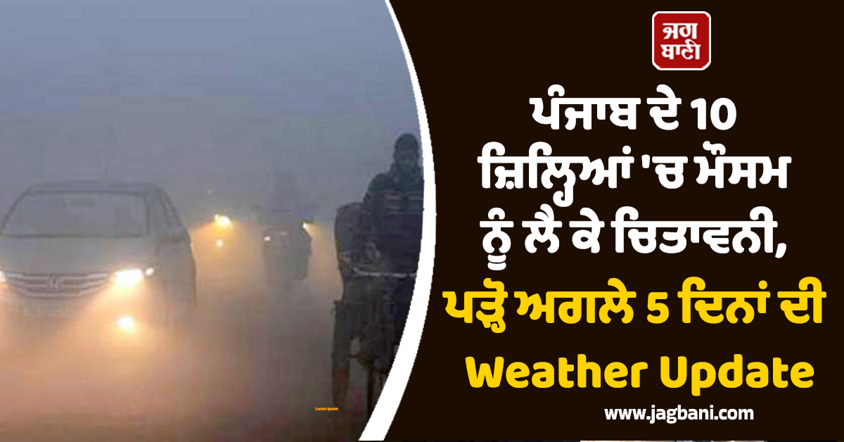 ਪੰਜਾਬ ਦੇ 10 ਜ਼ਿਲ੍ਹਿਆਂ 'ਚ ਮੌਸਮ ਨੂੰ ਲੈ ਕੇ ਚਿਤਾਵਨੀ, ਪੜ੍ਹੋ ਅਗਲੇ 5 ਦਿਨਾਂ ਦੀ Weather Update