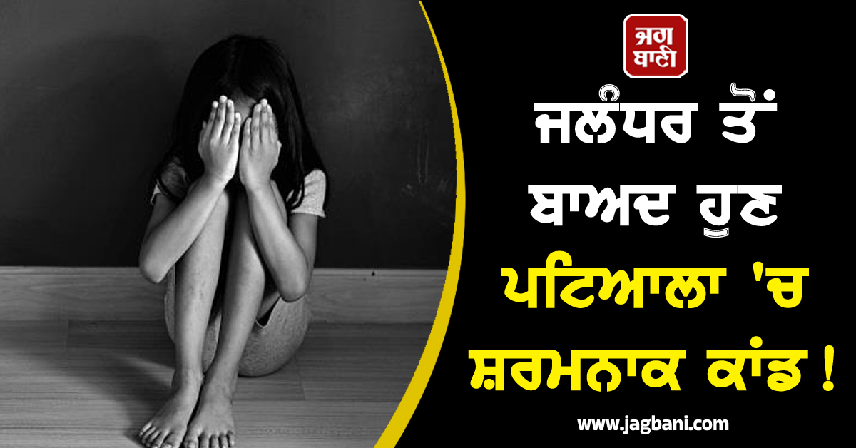 ਜਲੰਧਰ ਤੋਂ ਬਾਅਦ ਹੁਣ ਪਟਿਆਲਾ 'ਚ ਸ਼ਰਮਨਾਕ ਕਾਂਡ! ਕੁੜੀ ਨਾਲ ਨੌਜਵਾਨ ਨੇ ਕੀਤਾ ਜਬਰ-ਜ਼ਿਨਾਹ