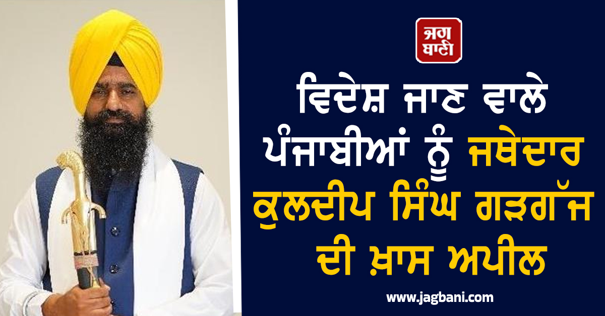 ਵਿਦੇਸ਼ ਜਾਣ ਵਾਲੇ ਪੰਜਾਬੀਆਂ ਨੂੰ ਜਥੇਦਾਰ ਕੁਲਦੀਪ ਸਿੰਘ ਗੜਗੱਜ ਦੀ ਖ਼ਾਸ ਅਪੀਲ