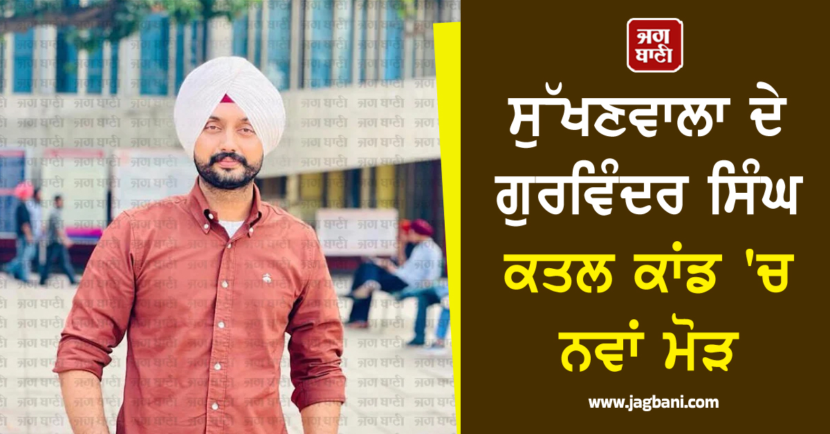 ਸੁੱਖਣਵਾਲਾ ਦੇ ਗੁਰਵਿੰਦਰ ਸਿੰਘ ਕਤਲ ਕਾਂਡ ''ਚ ਨਵਾਂ ਮੋੜ