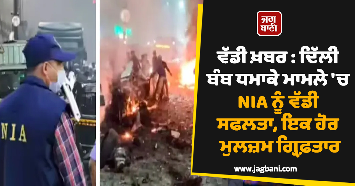 ਵੱਡੀ ਖ਼ਬਰ : ਦਿੱਲੀ ਬੰਬ ਧਮਾਕੇ ਮਾਮਲੇ 'ਚ NIA ਨੂੰ ਵੱਡੀ ਸਫਲਤਾ, ਇਕ ਹੋਰ ਮੁਲਜ਼ਮ ਗ੍ਰਿਫ਼ਤਾਰ
