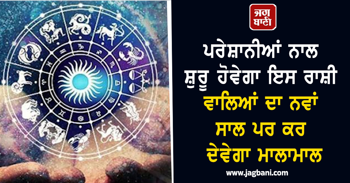 ਪਰੇਸ਼ਾਨੀਆਂ ਨਾਲ ਸ਼ੁਰੂ ਹੋਵੇਗਾ ਇਸ ਰਾਸ਼ੀ ਵਾਲਿਆਂ ਦਾ ਨਵਾਂ ਸਾਲ ਪਰ ਕਰ ਦੇਵੇਗਾ ਮਾਲਾਮਾਲ