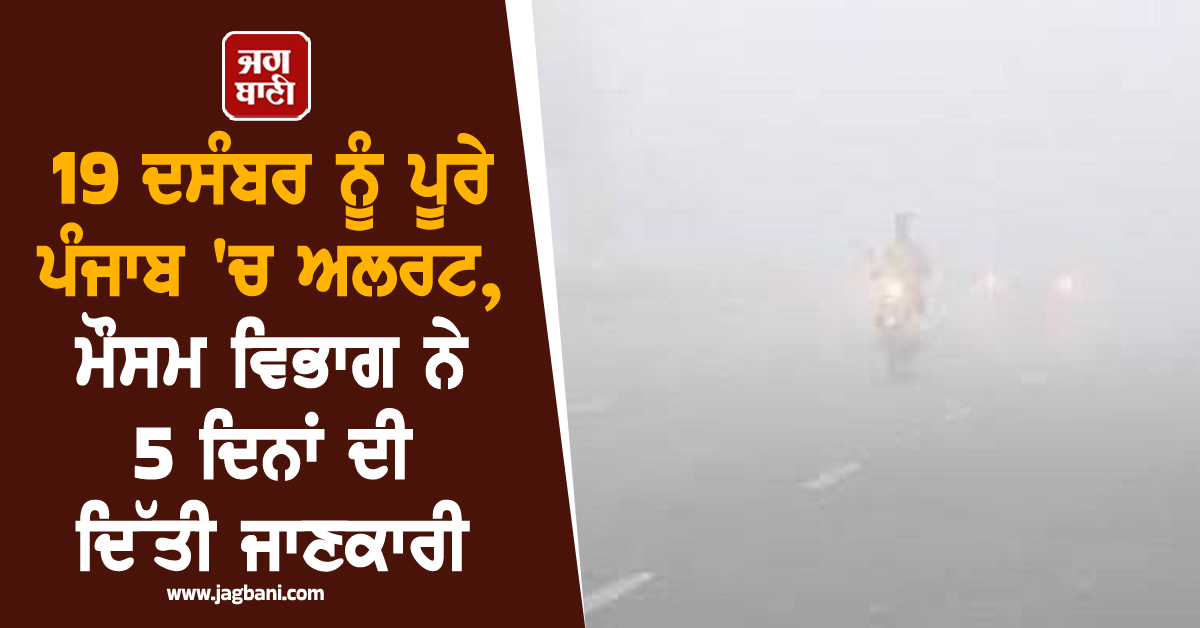 19 ਦਸੰਬਰ ਨੂੰ ਪੂਰੇ ਪੰਜਾਬ 'ਚ ਅਲਰਟ, ਮੌਸਮ ਵਿਭਾਗ ਨੇ 5 ਦਿਨਾਂ ਦੀ ਦਿੱਤੀ ਜਾਣਕਾਰੀ