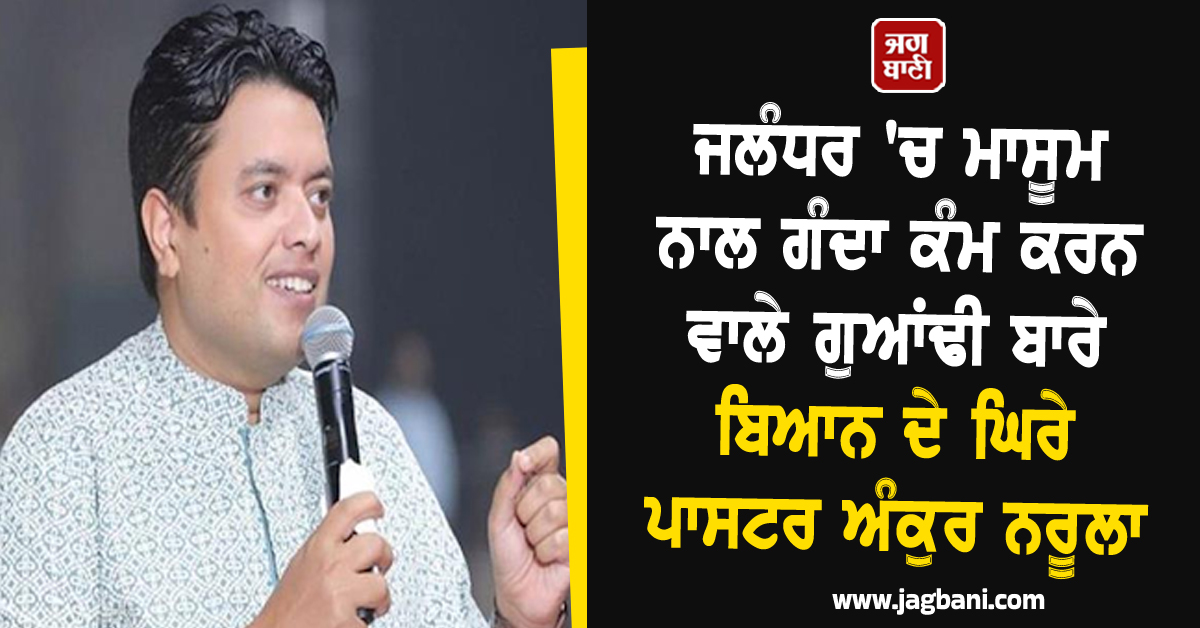 ਜਲੰਧਰ ''ਚ ਮਾਸੂਮ ਨਾਲ ਗੰਦਾ ਕੰਮ ਕਰਨ ਵਾਲੇ ਗੁਆਂਢੀ ਬਾਰੇ ਬਿਆਨ ਦੇ ਘਿਰੇ ਪਾਸਟਰ ਅੰਕੁਰ ਨਰੂਲਾ, Video Viral