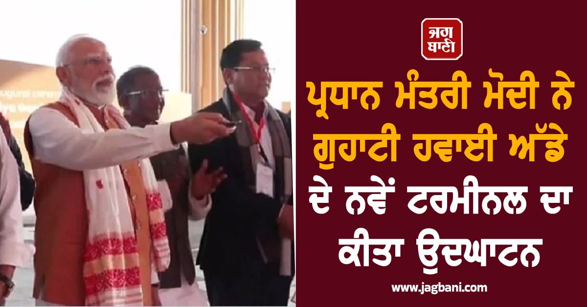 ਪ੍ਰਧਾਨ ਮੰਤਰੀ ਮੋਦੀ ਨੇ ਗੁਹਾਟੀ ਹਵਾਈ ਅੱਡੇ ਦੇ ਨਵੇਂ ਟਰਮੀਨਲ ਦਾ ਕੀਤਾ ਉਦਘਾਟਨ