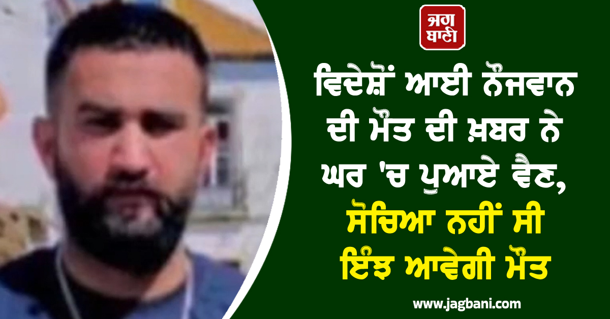 ਵਿਦੇਸ਼ੋਂ ਆਈ ਨੌਜਵਾਨ ਦੀ ਮੌਤ ਦੀ ਖ਼ਬਰ ਨੇ ਘਰ 'ਚ ਪੁਆਏ ਵੈਣ, ਸੋਚਿਆ ਨਹੀਂ ਸੀ ਇੰਝ ਆਵੇਗੀ ਮੌਤ