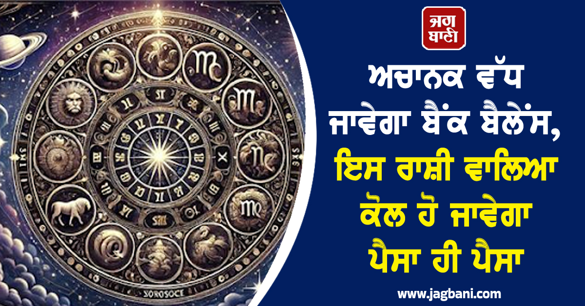 ਅਚਾਨਕ ਵੱਧ ਜਾਵੇਗਾ ਬੈਂਕ ਬੈਲੇਂਸ, ਇਸ ਰਾਸ਼ੀ ਵਾਲਿਆ ਕੋਲ ਹੋ ਜਾਵੇਗਾ ਪੈਸਾ ਹੀ ਪੈਸਾ