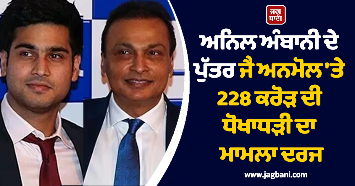 ਅਨਿਲ ਅੰਬਾਨੀ ਦੇ ਪੁੱਤਰ ਜੈ ਅਨਮੋਲ ''ਤੇ 228 ਕਰੋੜ ਦੀ ਧੋਖਾਧੜੀ ਦਾ ਮਾਮਲਾ ਦਰਜ