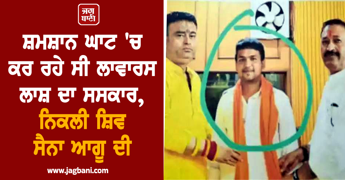 ਸ਼ਮਸ਼ਾਨ ਘਾਟ 'ਚ ਕਰ ਰਹੇ ਸੀ ਲਾਵਾਰਸ ਲਾਸ਼ ਦਾ ਸਸਕਾਰ, ਨਿਕਲੀ ਸ਼ਿਵ ਸੈਨਾ ਆਗੂ ਦੀ, ਪੈ ਗਿਆ ਭੜਥੂ