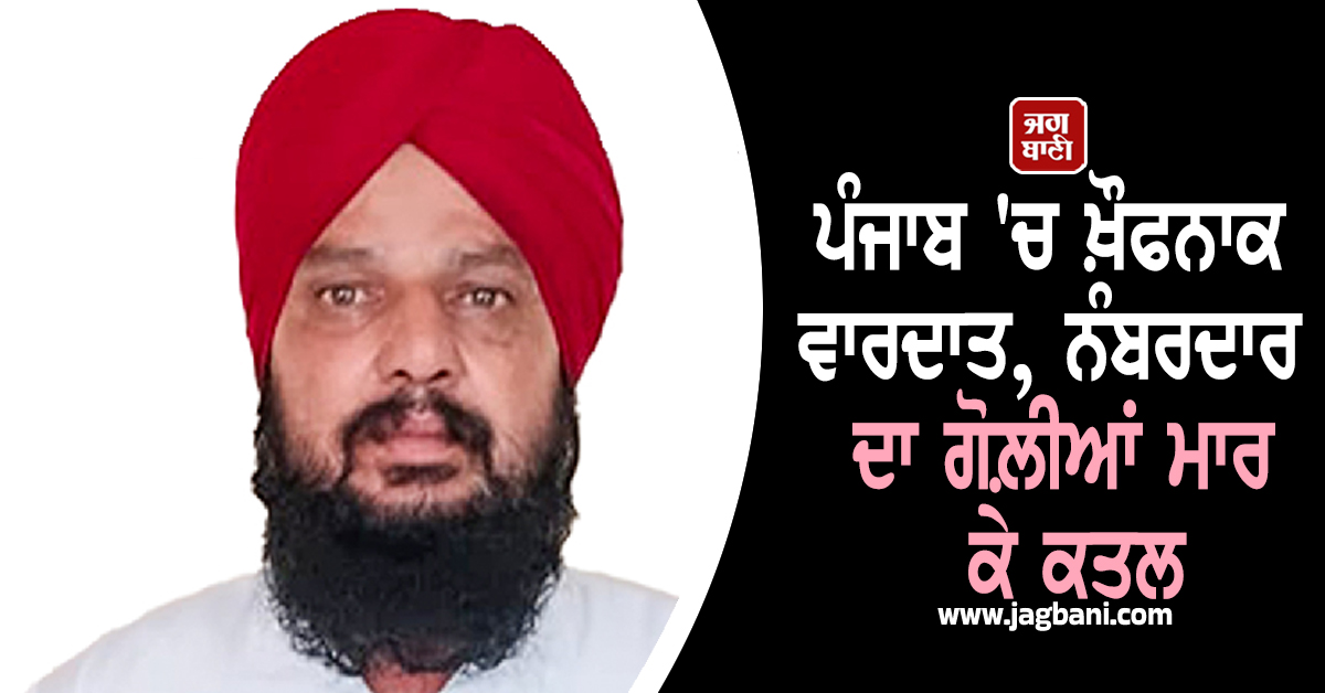 ਪੰਜਾਬ ''ਚ ਖ਼ੌਫਨਾਕ ਵਾਰਦਾਤ, ਨੰਬਰਦਾਰ ਦਾ ਗੋਲ਼ੀਆਂ ਮਾਰ ਕੇ ਕਤਲ