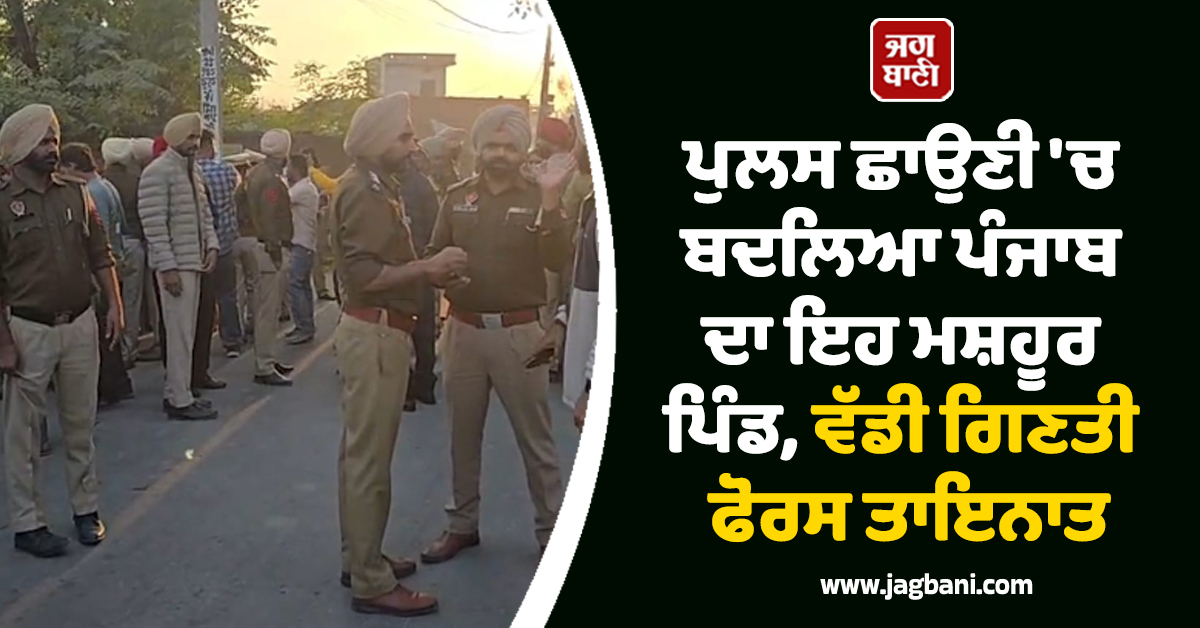 ਪੁਲਸ ਛਾਉਣੀ ''ਚ ਬਦਲਿਆ ਪੰਜਾਬ ਦਾ ਇਹ ਮਸ਼ਹੂਰ ਪਿੰਡ, ਵੱਡੀ ਗਿਣਤੀ ਫੋਰਸ ਤਾਇਨਾਤ