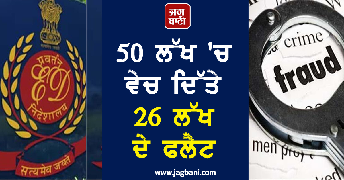 50 ਲੱਖ ''ਚ ਵੇਚ ਦਿੱਤੇ 26 ਲੱਖ ਦੇ ਫਲੈਟ, ED ਦੀ ਜਾਂਚ ''ਚ ਕਰੋੜਾਂ ਦੇ ਘਪਲੇ ਦਾ ਖੁਲਾਸਾ