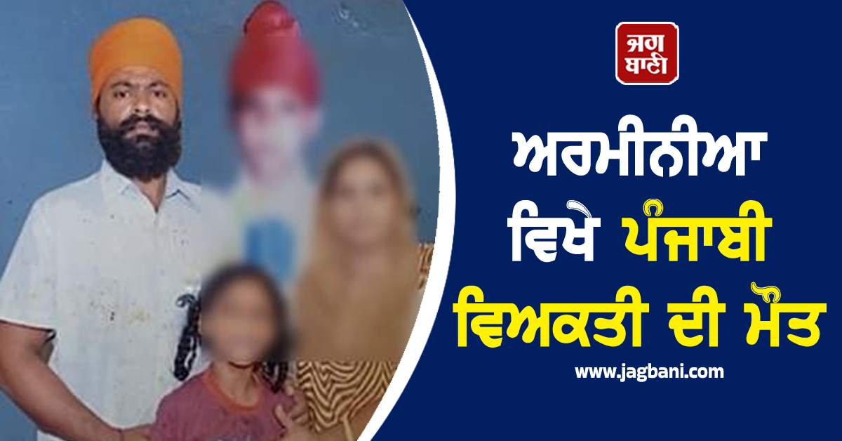 ਅਰਮੀਨੀਆ ਵਿਖੇ ਪੰਜਾਬੀ ਵਿਅਕਤੀ ਦੀ ਮੌਤ, ਪਰਿਵਾਰ ਦਾ ਰੋ-ਰੋ ਹੋਇਆ ਬੁਰਾ ਹਾਲ
