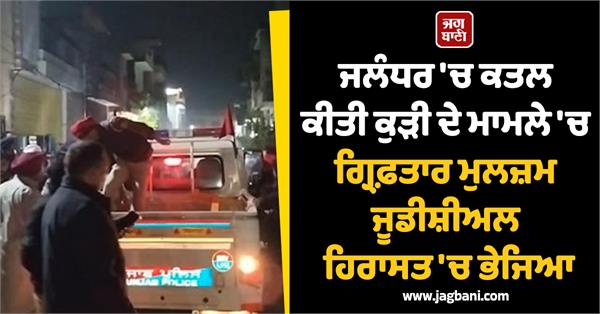 accused arrested in jalandhar girl murder case sent to judicial custody