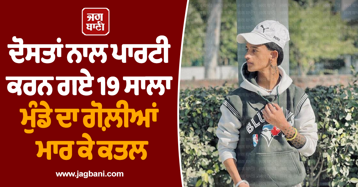 ਦੋਸਤਾਂ ਨਾਲ ਪਾਰਟੀ ਕਰਨ ਗਏ 19 ਸਾਲਾ ਮੁੰਡੇ ਦਾ ਗੋਲ਼ੀਆਂ ਮਾਰ ਕੇ ਕਤਲ