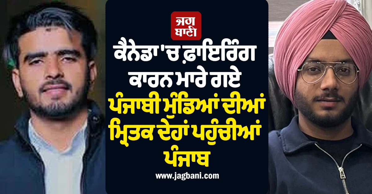 ਕੈਨੇਡਾ ''ਚ ਫ਼ਾਇਰਿੰਗ ਕਾਰਨ ਮਾਰੇ ਗਏ ਪੰਜਾਬੀ ਮੁੰਡਿਆਂ ਦੀ ਮ੍ਰਿਤਕ ਦੇਹ ਪਹੁੰਚੀ ਪੰਜਾਬ, ਨਹੀਂ ਵੇਖ ਹੁੰਦੇ ਪਰਿਵਾਰ ਦੇ ਹੰਝੂ