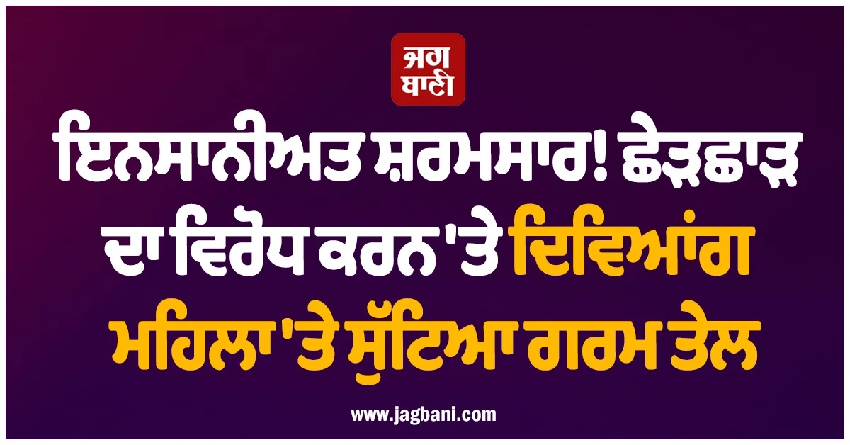 ਇਨਸਾਨੀਅਤ ਸ਼ਰਮਸਾਰ! ਛੇੜਛਾੜ ਦਾ ਵਿਰੋਧ ਕਰਨ 'ਤੇ ਦਿਵਿਆਂਗ ਮਹਿਲਾ 'ਤੇ ਸੁੱਟਿਆ ਗਰਮ ਤੇਲ