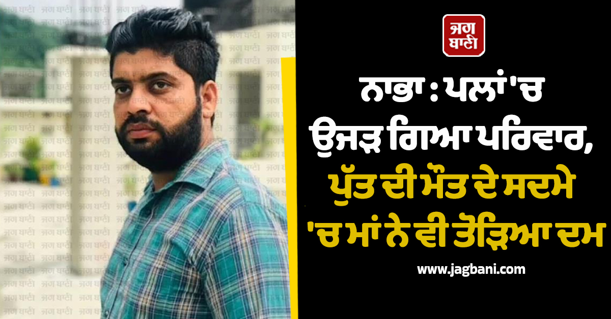 ਨਾਭਾ : ਪਲਾਂ 'ਚ ਉਜੜ ਗਿਆ ਪਰਿਵਾਰ, ਪੁੱਤ ਦੀ ਮੌਤ ਦੇ ਸਦਮੇ 'ਚ ਮਾਂ ਨੇ ਵੀ ਤੋੜਿਆ ਦਮ