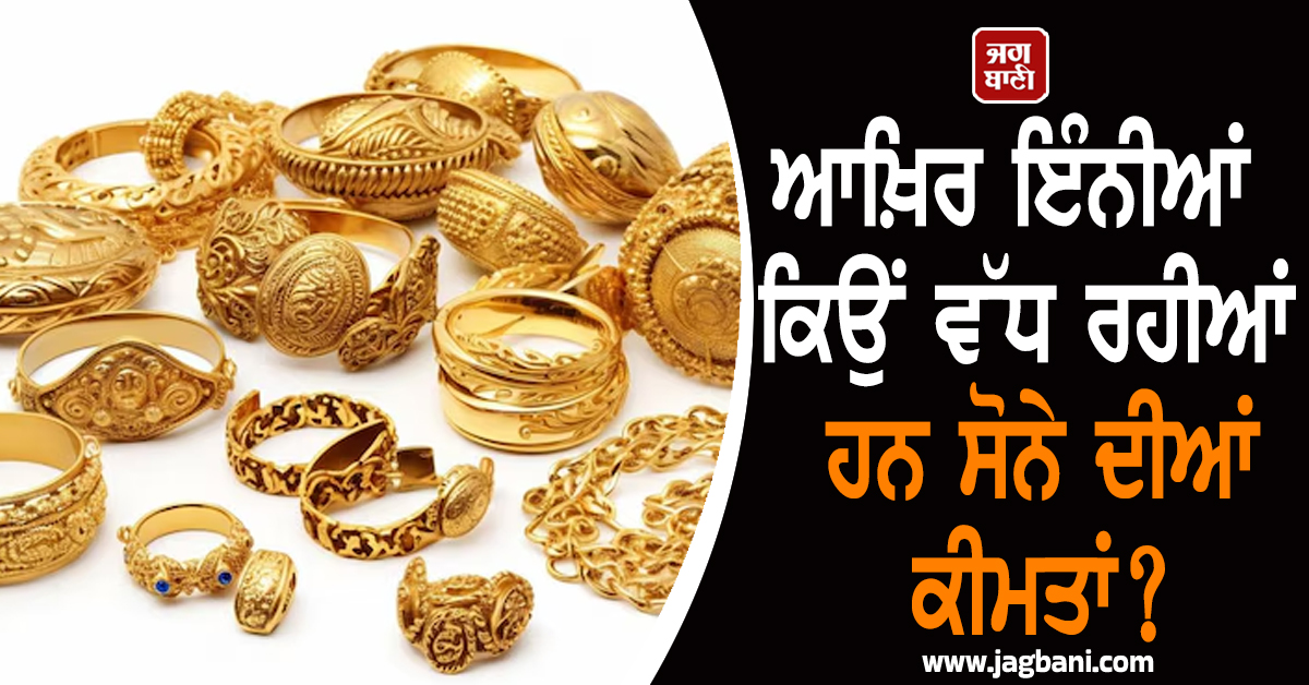 ਆਖ਼ਿਰ ਇੰਨੀਆਂ ਕਿਉਂ ਵੱਧ ਰਹੀਆਂ ਹਨ ਸੋਨੇ ਦੀਆਂ ਕੀਮਤਾਂ? ਅਗਲੇ ਕੁਝ ਦਿਨਾਂ 'ਚ ਆ ਸਕਦੈ ਵੱਡਾ ਉਛਾਲ