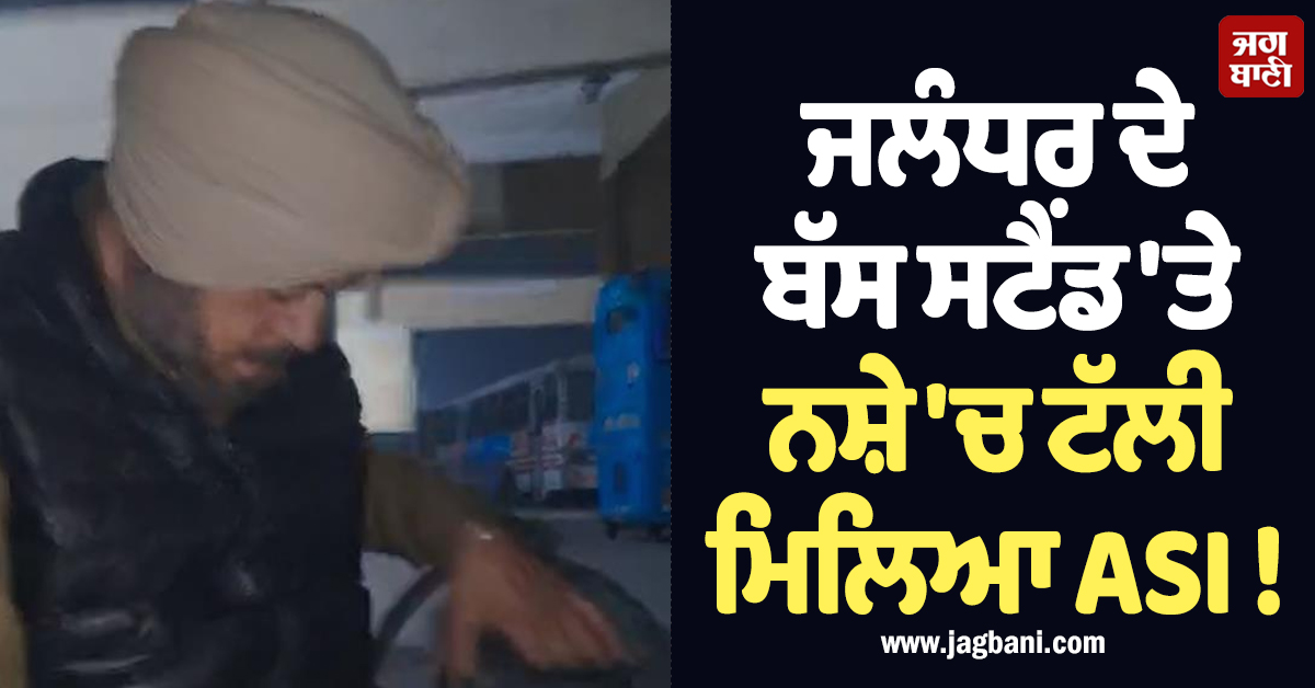 ਜਲੰਧਰ ਦੇ ਬੱਸ ਸਟੈਂਡ ''ਤੇ ਨਸ਼ੇ ''ਚ ਟੱਲੀ ਮਿਲਿਆ ASI ! ਬੋਲਿਆ, ''ਅੱਧਾ ਪੈੱਗ''... ਵੀਡੀਓ ਵਾਇਰਲ