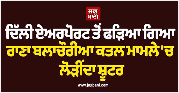 shooter wanted in rana balachauria murder case arrested from delhi airport