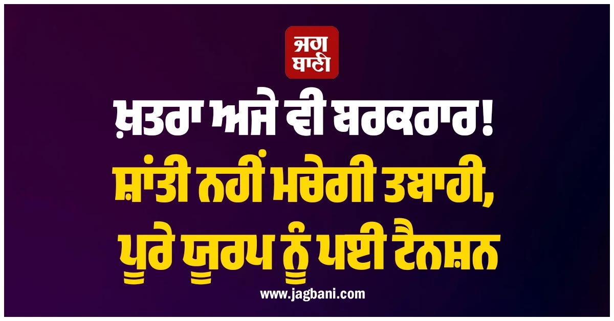 ਖ਼ਤਰਾ ਅਜੇ ਵੀ ਬਰਕਰਾਰ! ਸ਼ਾਂਤੀ ਨਹੀਂ ਮਚੇਗੀ ਤਬਾਹੀ, ਪੂਰੇ ਯੂਰਪ ਨੂੰ ਪਈ ਟੈਨਸ਼ਨ