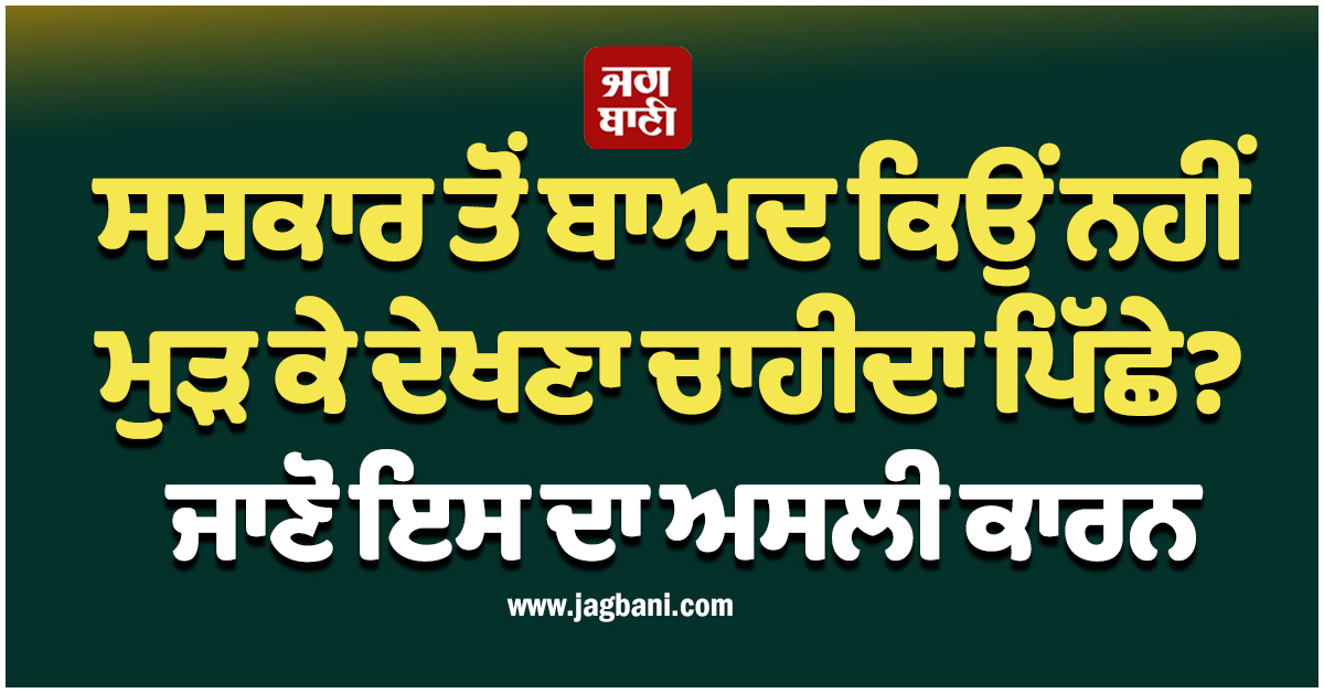 ਸਸਕਾਰ ਤੋਂ ਬਾਅਦ ਕਿਉਂ ਨਹੀਂ ਮੁੜ ਕੇ ਦੇਖਣਾ ਚਾਹੀਦਾ ਪਿੱਛੇ? ਜਾਣੋ ਇਸ ਦਾ ਅਸਲੀ ਕਾਰਨ